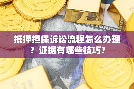 济南抵押担保诉讼流程怎么办理？证据有哪些技巧？
