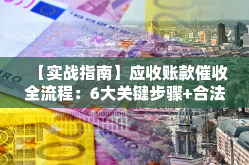 济南【实战指南】应收账款催收全流程：6大关键步骤+合法回款技巧