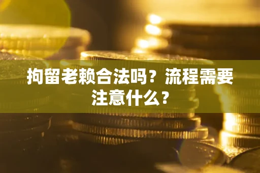 济南拘留老赖合法吗？流程需要注意什么？