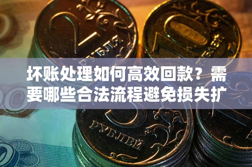 济南坏账处理如何高效回款？需要哪些合法流程避免损失扩大？