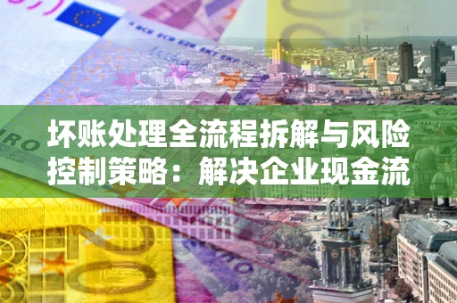 济南坏账处理全流程拆解与风险控制策略：解决企业现金流顽疾的实战指南