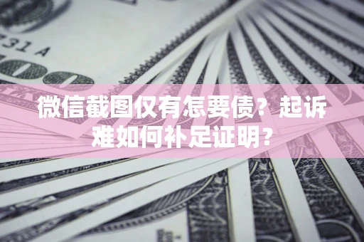 济南微信截图仅有怎要债？起诉难如何补足证明？