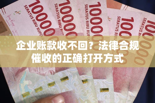 济南企业账款收不回？法律合规催收的正确打开方式