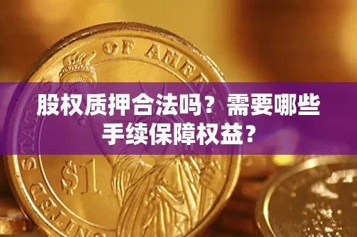 济南股权质押合法吗？需要哪些手续保障权益？