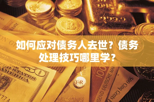 济南如何应对债务人去世？债务处理技巧哪里学？