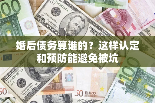 济南婚后债务算谁的？这样认定和预防能避免被坑