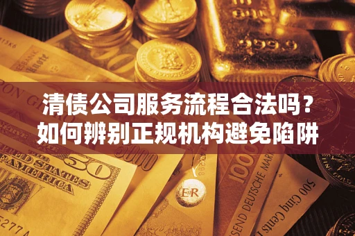 济南清债公司服务流程合法吗？如何辨别正规机构避免陷阱？