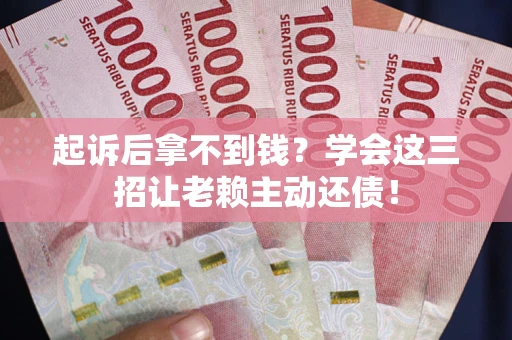 济南起诉后拿不到钱？学会这三招让老赖主动还债！