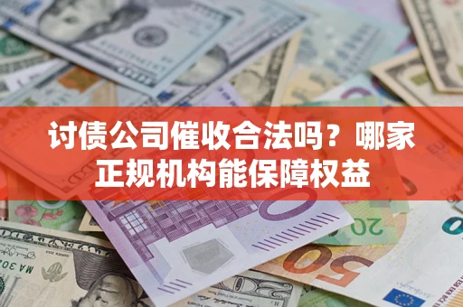 济南讨债公司催收合法吗？哪家正规机构能保障权益