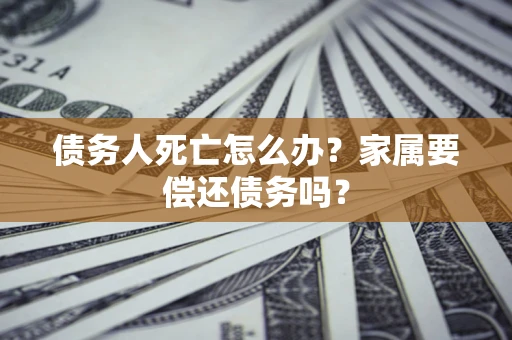 济南债务人死亡怎么办？家属要偿还债务吗？