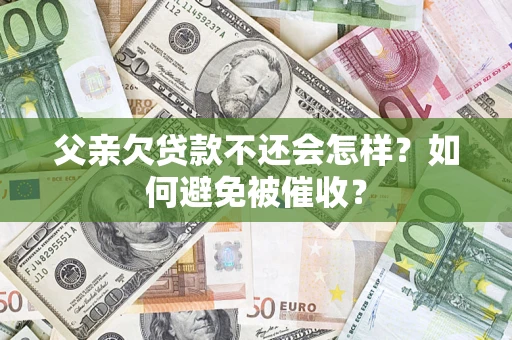 济南父亲欠贷款不还会怎样？如何避免被催收？