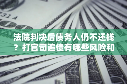 济南法院判决后债务人仍不还钱？打官司追债有哪些风险和技巧？