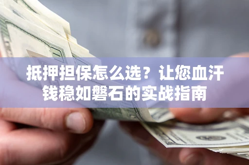 济南抵押担保怎么选？让您血汗钱稳如磐石的实战指南