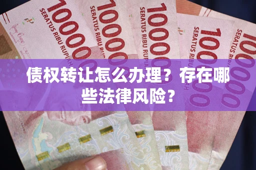 济南债权转让怎么办理？存在哪些法律风险？