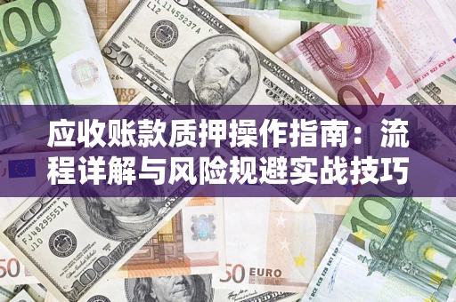 济南应收账款质押操作指南:流程详解与风险规避实战技巧 济南应收账款质押操作指南:流程详解与风险规避实战技巧