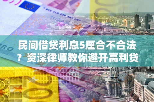 济南民间借贷利息5厘合不合法？资深律师教你避开高利贷陷阱
