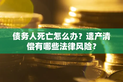 济南债务人死亡怎么办？遗产清偿有哪些法律风险？