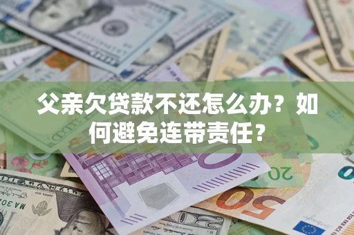 济南父亲欠贷款不还怎么办？如何避免连带责任？