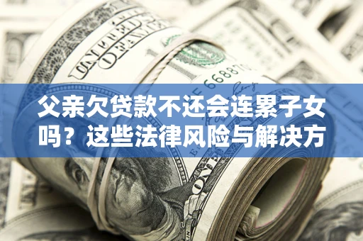 济南父亲欠贷款不还会连累子女吗？这些法律风险与解决方法要早知道！