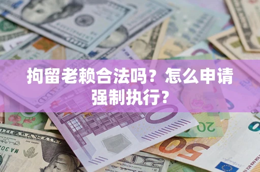 济南拘留老赖合法吗？怎么申请强制执行？