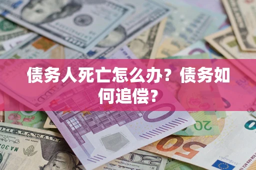 济南债务人死亡怎么办？债务如何追偿？