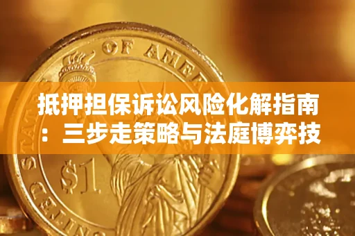 济南抵押担保诉讼风险化解指南：三步走策略与法庭博弈技巧