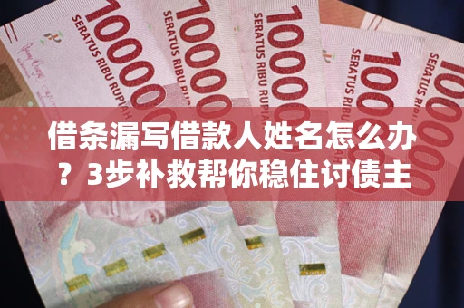 济南借条漏写借款人姓名怎么办？3步补救帮你稳住讨债主动权