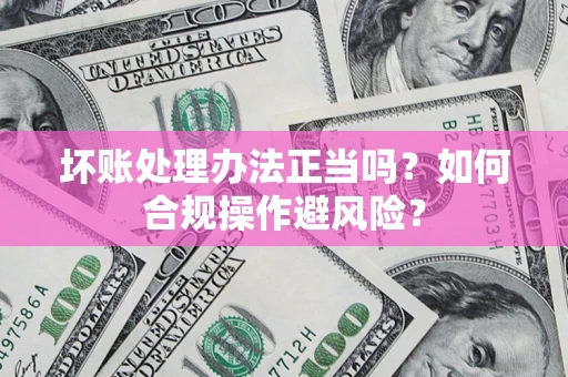 济南坏账处理办法正当吗？如何合规操作避风险？