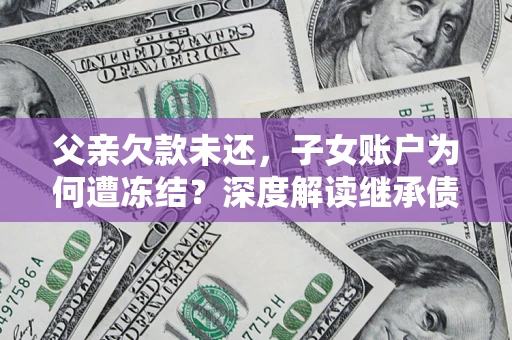 济南父亲欠款未还，子女账户为何遭冻结？深度解读继承债务迷局