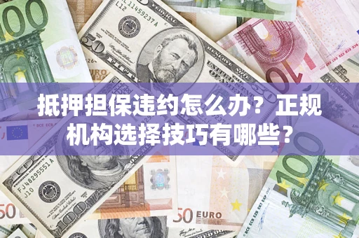 济南抵押担保违约怎么办？正规机构选择技巧有哪些？