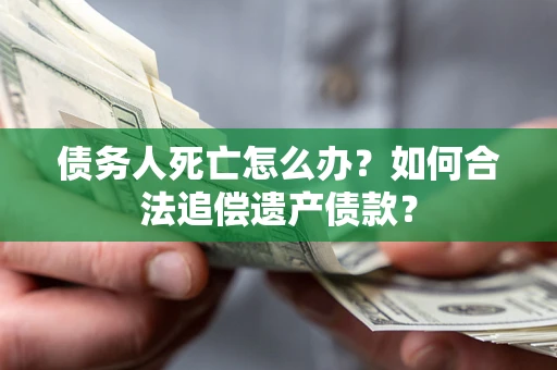 济南债务人死亡怎么办？如何合法追偿遗产债款？