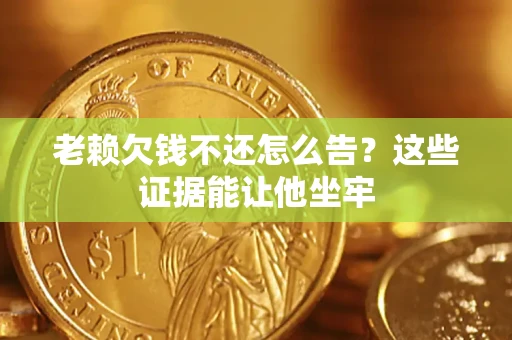 济南老赖欠钱不还怎么告？这些证据能让他坐牢