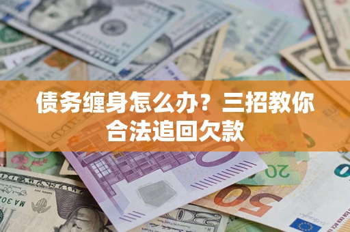 济南债务缠身怎么办？三招教你合法追回欠款
