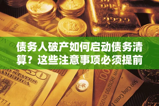 济南债务人破产如何启动债务清算？这些注意事项必须提前知道