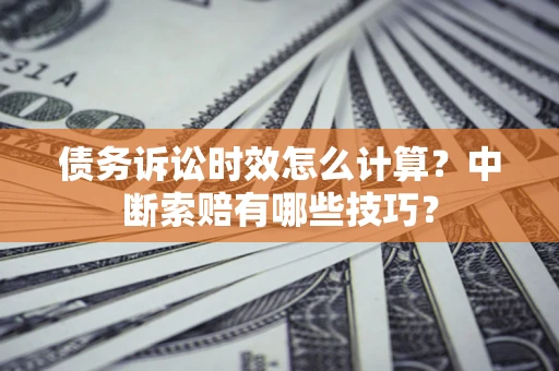 济南债务诉讼时效怎么计算？中断索赔有哪些技巧？