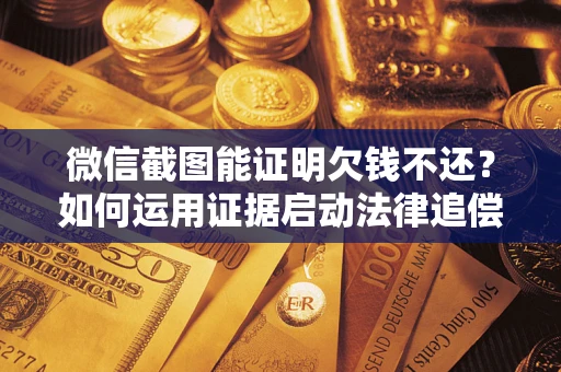 济南微信截图能证明欠钱不还？如何运用证据启动法律追偿程序？
