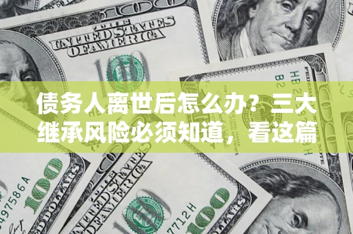 济南债务人离世后怎么办？三大继承风险必须知道，看这篇就够了
