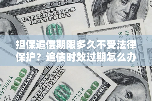 济南担保追偿期限多久不受法律保护？追债时效过期怎么办？