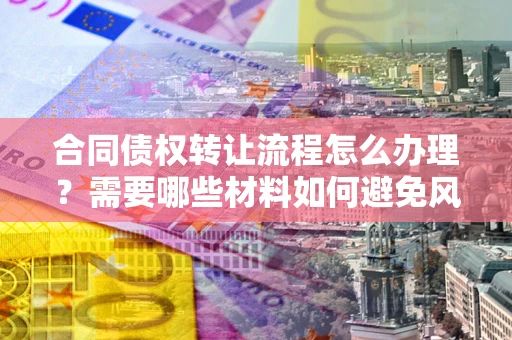 济南合同债权转让流程怎么办理？需要哪些材料如何避免风险？