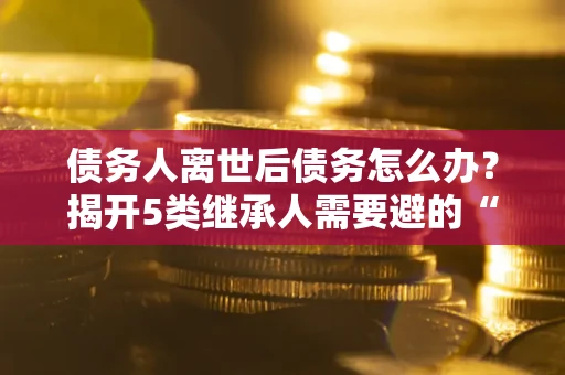 济南债务人离世后债务怎么办？揭开5类继承人需要避的“坑”