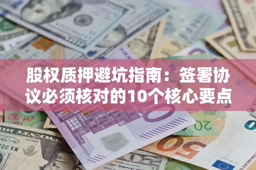 济南股权质押避坑指南:签署协议必须核对的10个核心要点 济南股权质押避坑指南:签署协议必须核对的10个核心要点