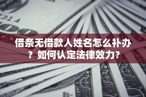 济南借条无借款人姓名怎么补办？如何认定法律效力？