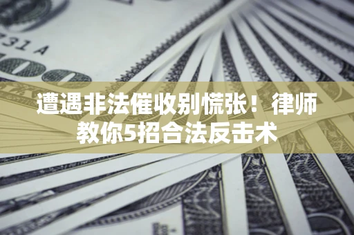 济南遭遇非法催收别慌张！律师教你5招合法反击术