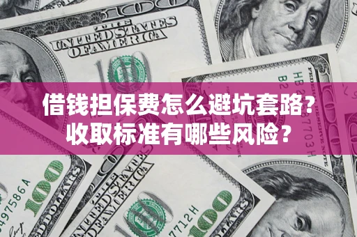 济南借钱担保费怎么避坑套路?收取标准有哪些风险? 济南借钱担保费怎么避坑套路?收取标准有哪些风险?