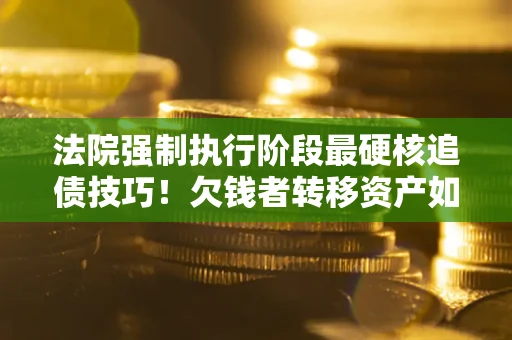 济南法院强制执行阶段最硬核追债技巧！欠钱者转移资产如何破解？