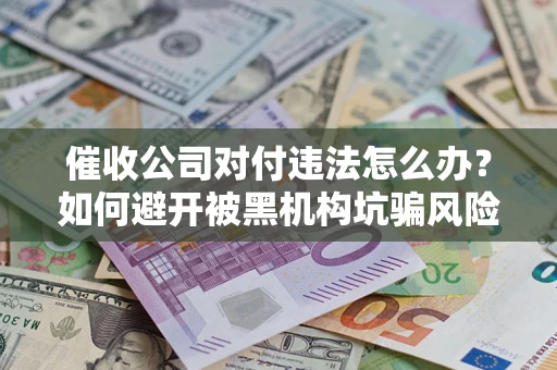 济南催收公司对付违法怎么办？如何避开被黑机构坑骗风险