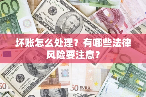 济南坏账怎么处理？有哪些法律风险要注意？