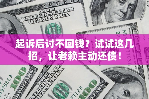 济南起诉后讨不回钱？试试这几招，让老赖主动还债！