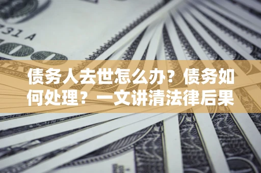 济南债务人去世怎么办？债务如何处理？一文讲清法律后果