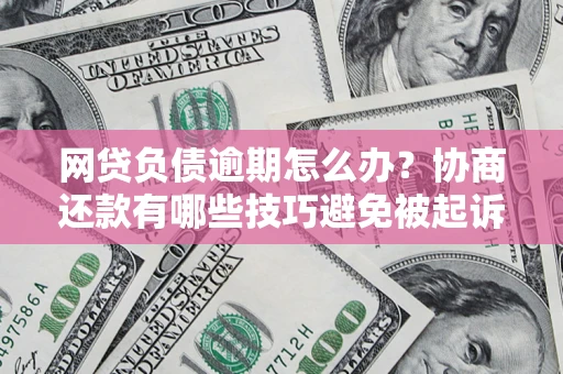济南网贷负债逾期怎么办？协商还款有哪些技巧避免被起诉？